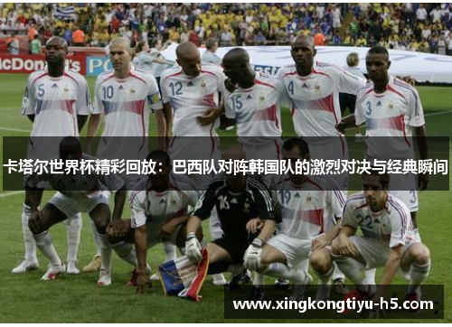 卡塔尔世界杯精彩回放:巴西队对阵韩国队的激烈对决与经典瞬间 卡塔尔世界杯精彩回放:巴西队对阵韩国队的激烈对决与经典瞬间
