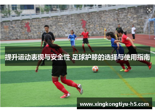 提升运动表现与安全性 足球护膝的选择与使用指南 提升运动表现与安全性 足球护膝的选择与使用指南