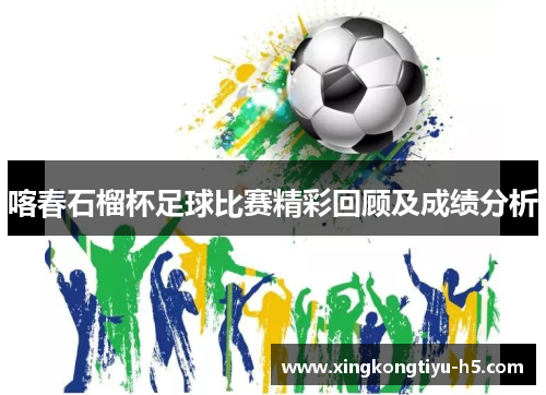 喀春石榴杯足球比赛精彩回顾及成绩分析