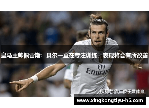 皇马主帅佩雷斯：贝尔一直在专注训练，表现将会有所改善
