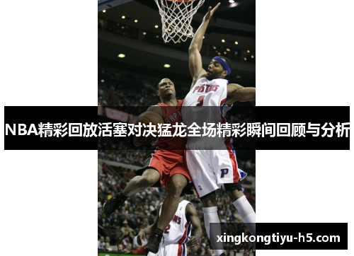 NBA精彩回放活塞对决猛龙全场精彩瞬间回顾与分析
