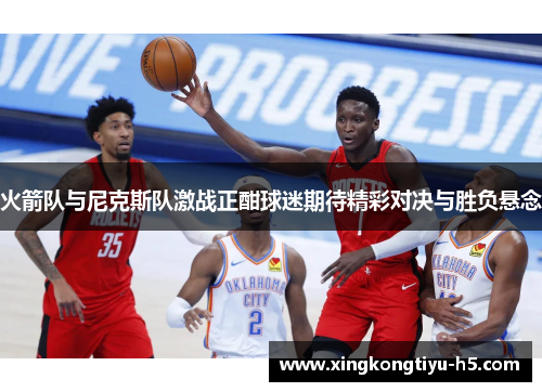 火箭队与尼克斯队激战正酣球迷期待精彩对决与胜负悬念