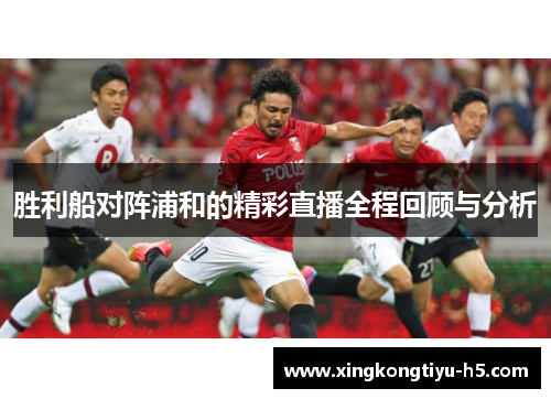 胜利船对阵浦和的精彩直播全程回顾与分析