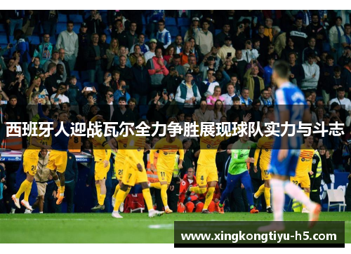 西班牙人迎战瓦尔全力争胜展现球队实力与斗志