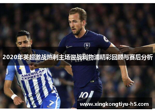 2020年英超激战热刺主场迎战利物浦精彩回顾与赛后分析