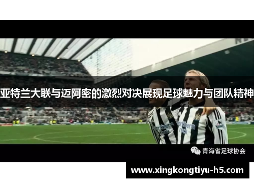 亚特兰大联与迈阿密的激烈对决展现足球魅力与团队精神