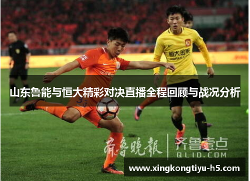 山东鲁能与恒大精彩对决直播全程回顾与战况分析