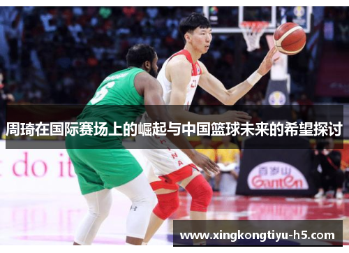 周琦在国际赛场上的崛起与中国篮球未来的希望探讨